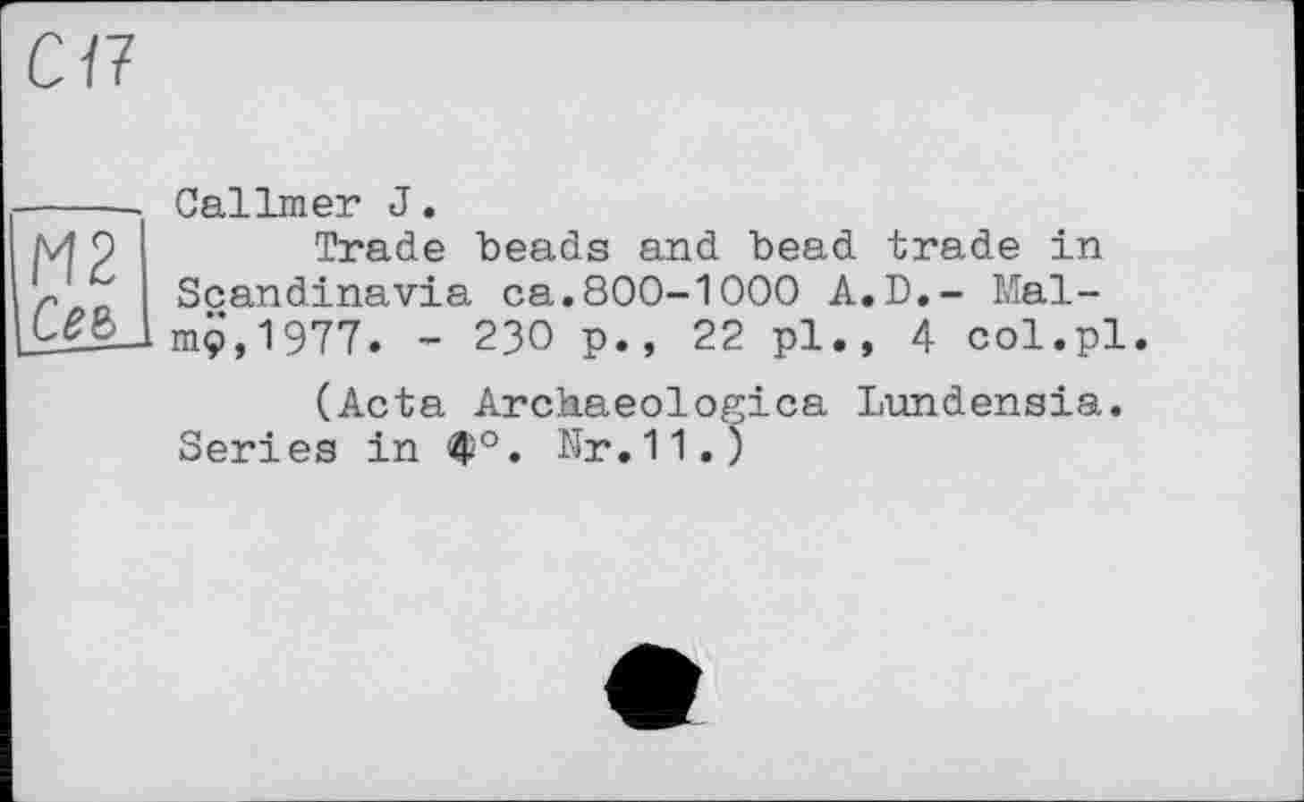 ﻿CH
М2
Ce&
Callmer J.
Trade beads and bead trade in Scandinavia ca.800-1 000 A.D.- Mal-ni9,1977. - 23О p., 22 pl., 4 col.pl
(Acta Archaeologica Lundensia. Series in Ф0. Nr.11.)